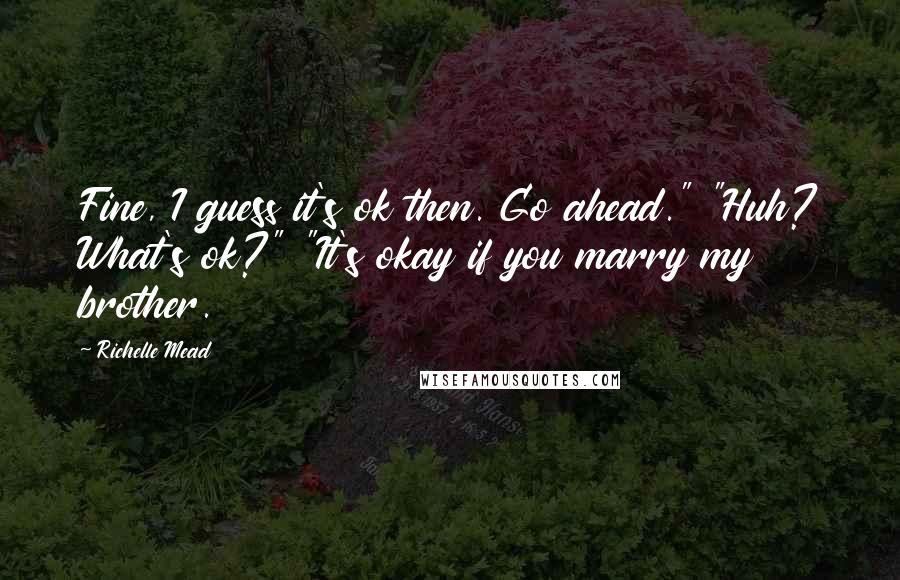 Richelle Mead Quotes: Fine, I guess it's ok then. Go ahead." "Huh? What's ok?" "It's okay if you marry my brother.