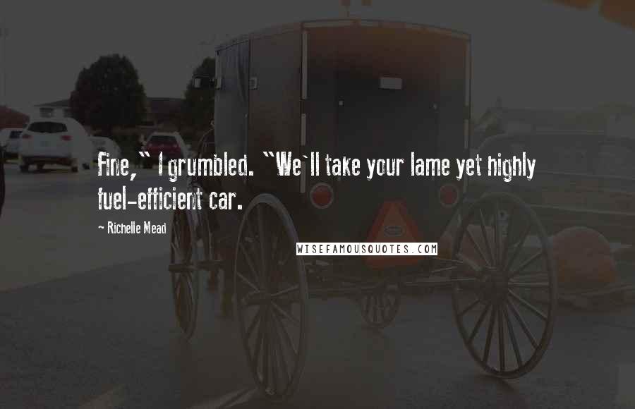 Richelle Mead Quotes: Fine," I grumbled. "We'll take your lame yet highly fuel-efficient car.
