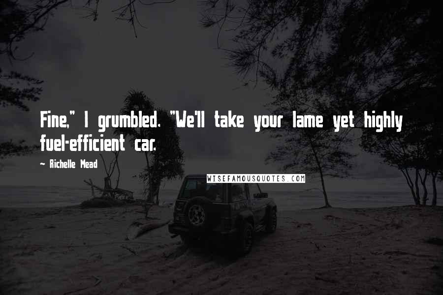 Richelle Mead Quotes: Fine," I grumbled. "We'll take your lame yet highly fuel-efficient car.
