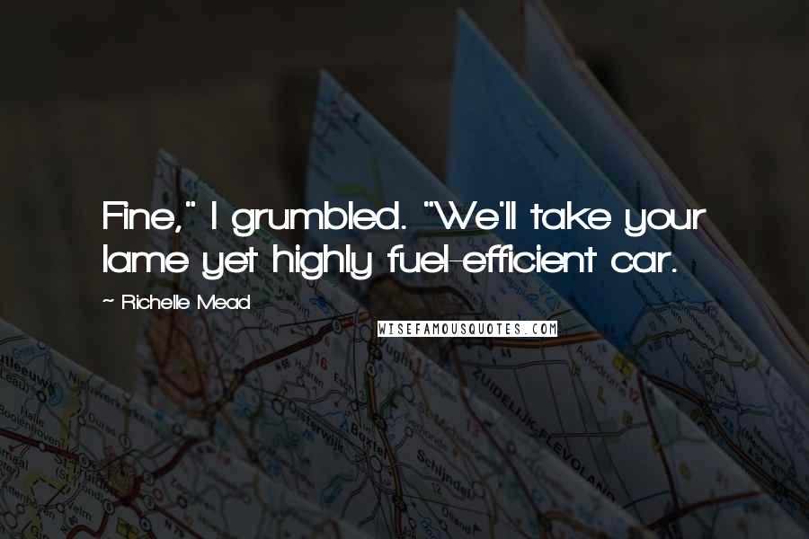 Richelle Mead Quotes: Fine," I grumbled. "We'll take your lame yet highly fuel-efficient car.
