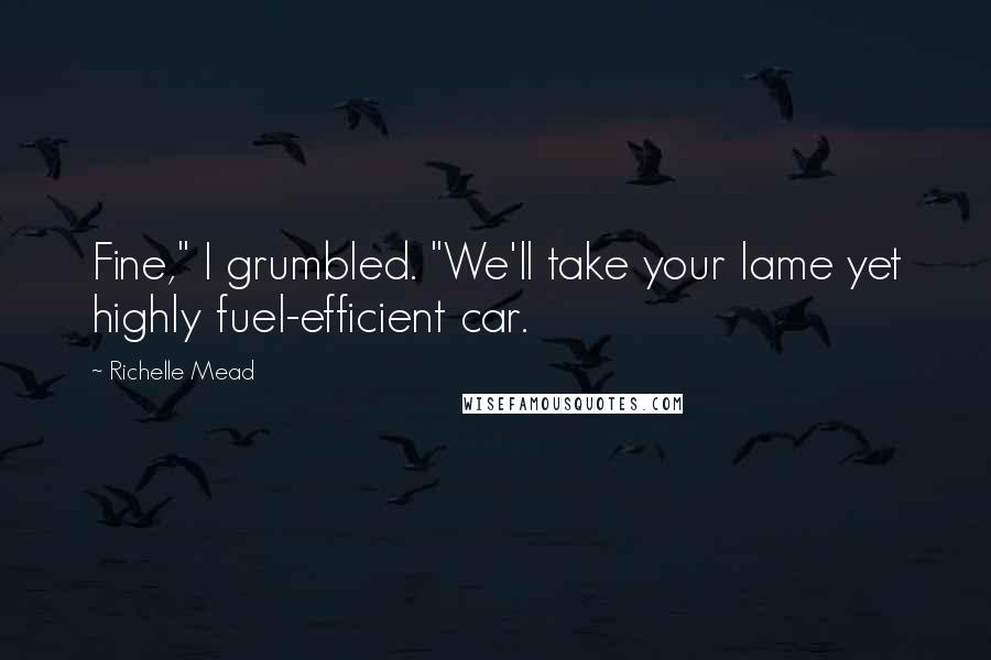 Richelle Mead Quotes: Fine," I grumbled. "We'll take your lame yet highly fuel-efficient car.