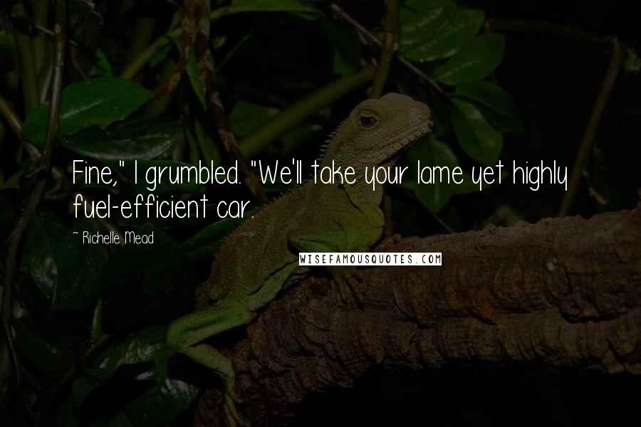 Richelle Mead Quotes: Fine," I grumbled. "We'll take your lame yet highly fuel-efficient car.