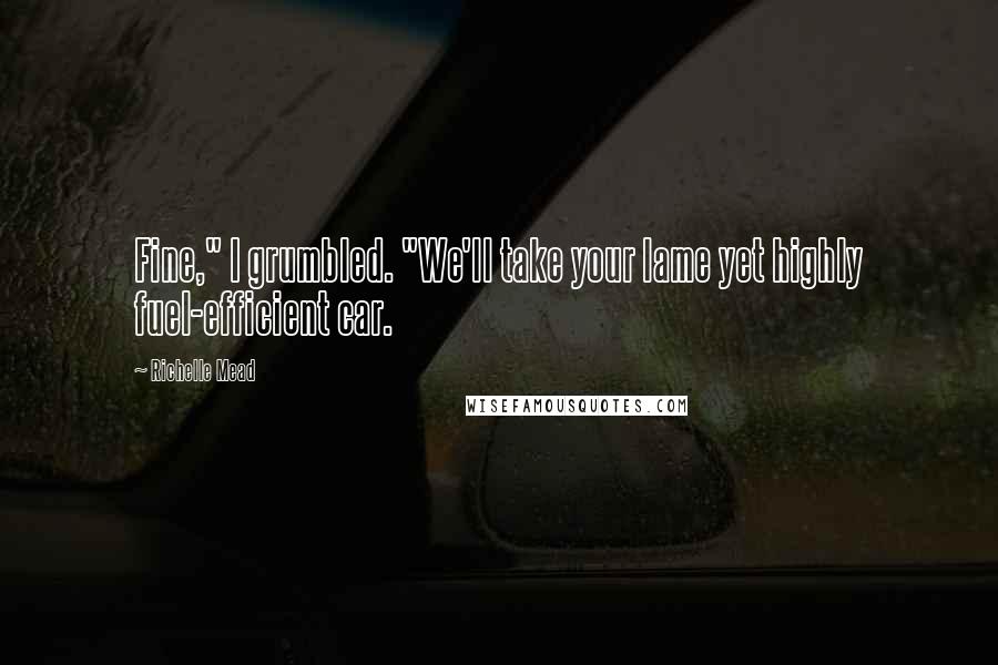 Richelle Mead Quotes: Fine," I grumbled. "We'll take your lame yet highly fuel-efficient car.
