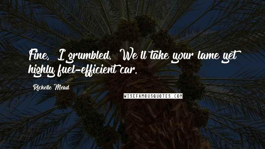 Richelle Mead Quotes: Fine," I grumbled. "We'll take your lame yet highly fuel-efficient car.