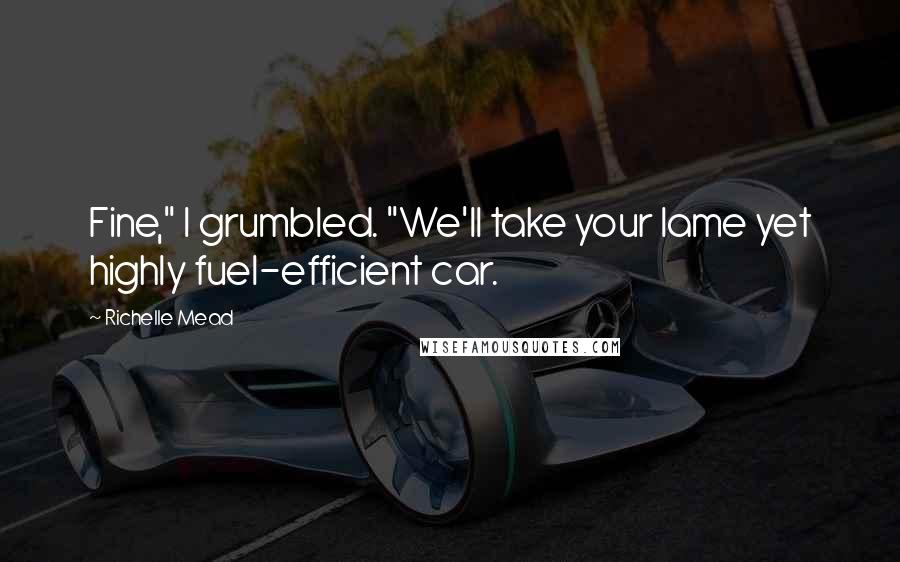 Richelle Mead Quotes: Fine," I grumbled. "We'll take your lame yet highly fuel-efficient car.