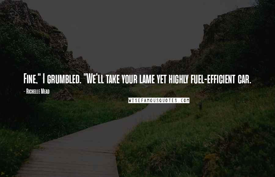 Richelle Mead Quotes: Fine," I grumbled. "We'll take your lame yet highly fuel-efficient car.