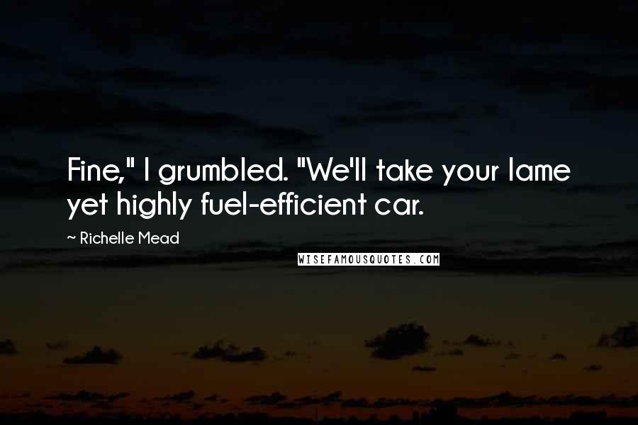 Richelle Mead Quotes: Fine," I grumbled. "We'll take your lame yet highly fuel-efficient car.