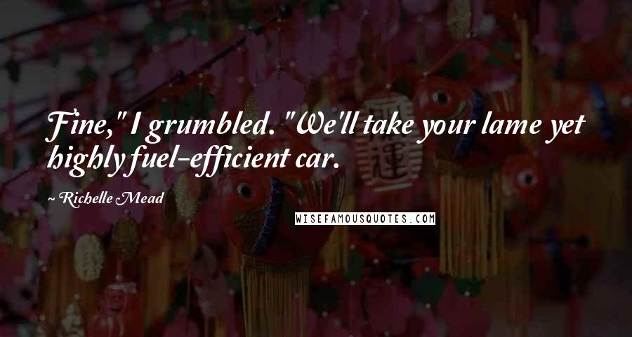 Richelle Mead Quotes: Fine," I grumbled. "We'll take your lame yet highly fuel-efficient car.