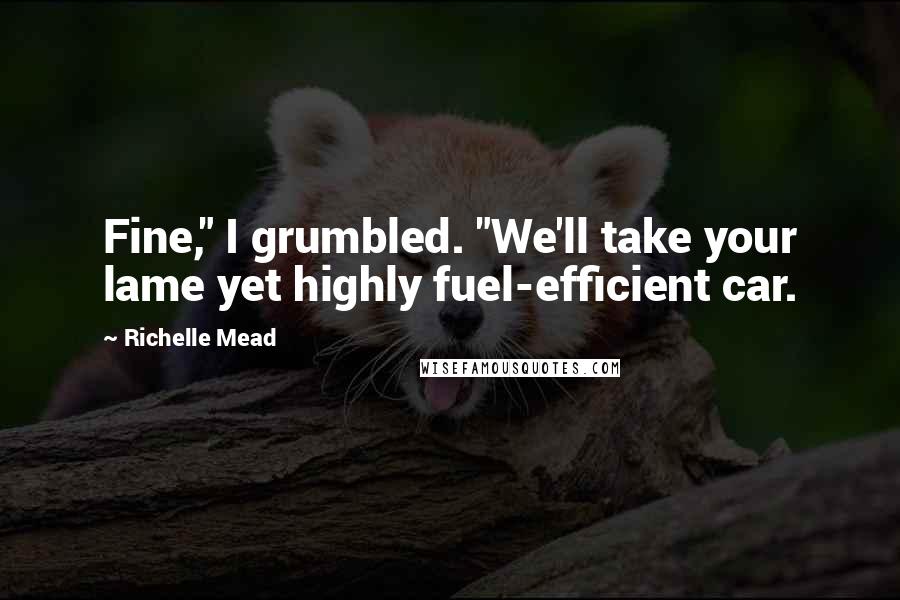 Richelle Mead Quotes: Fine," I grumbled. "We'll take your lame yet highly fuel-efficient car.