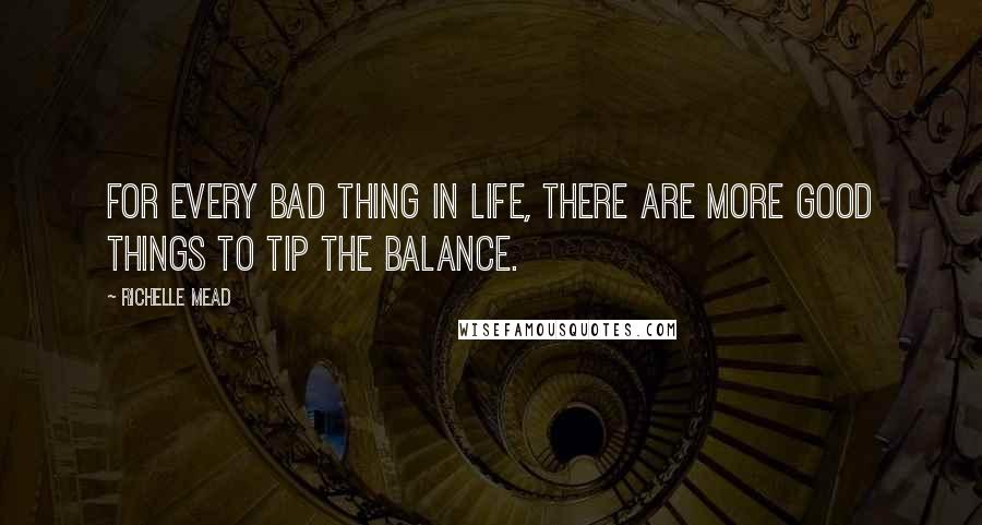 Richelle Mead Quotes: For every bad thing in life, there are more good things to tip the balance.