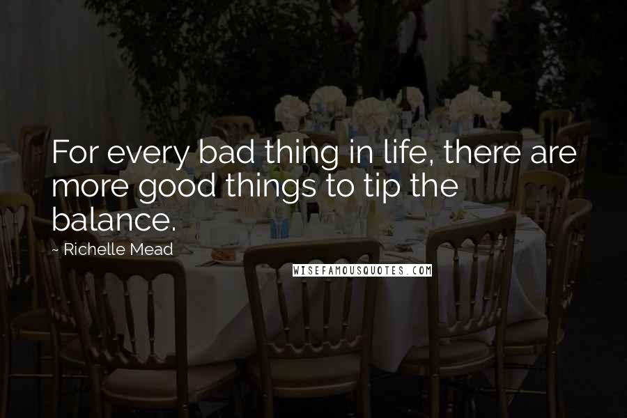 Richelle Mead Quotes: For every bad thing in life, there are more good things to tip the balance.