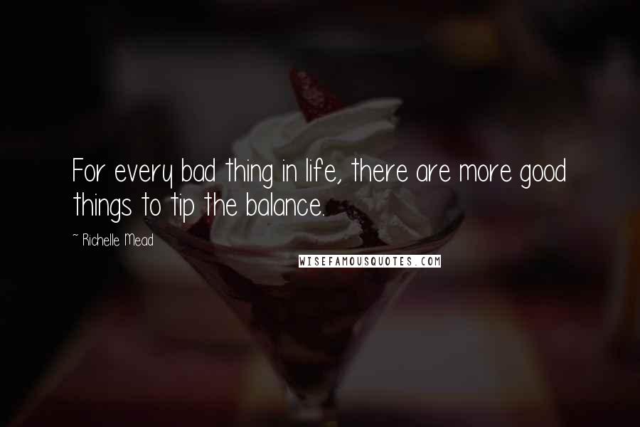 Richelle Mead Quotes: For every bad thing in life, there are more good things to tip the balance.