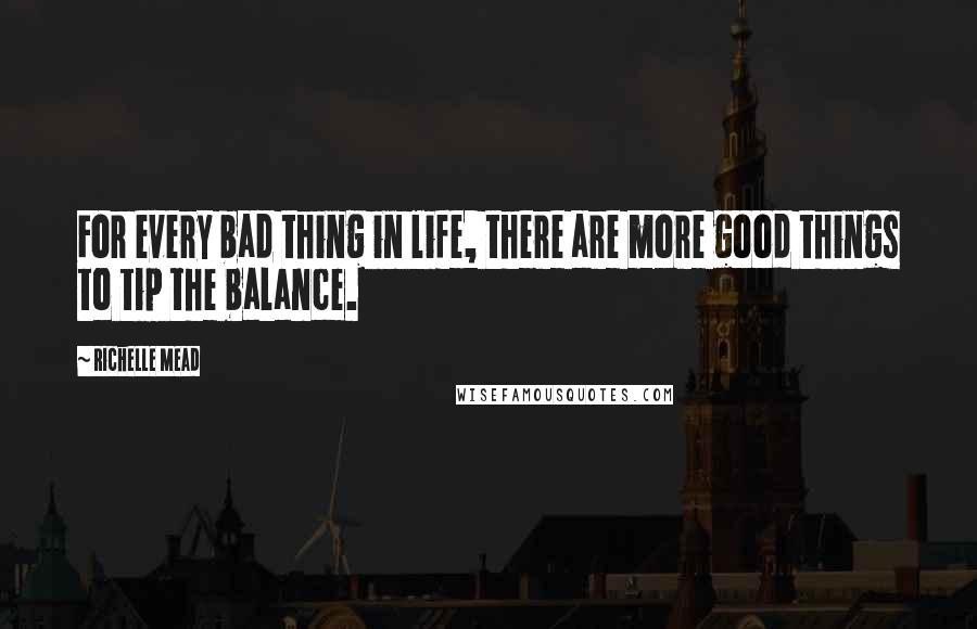 Richelle Mead Quotes: For every bad thing in life, there are more good things to tip the balance.