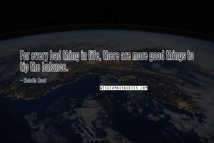 Richelle Mead Quotes: For every bad thing in life, there are more good things to tip the balance.