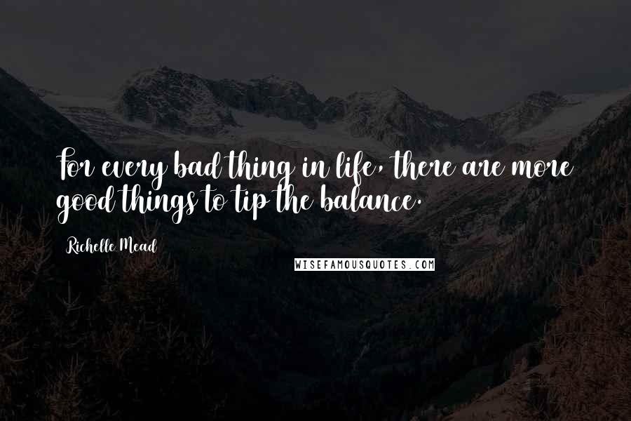 Richelle Mead Quotes: For every bad thing in life, there are more good things to tip the balance.