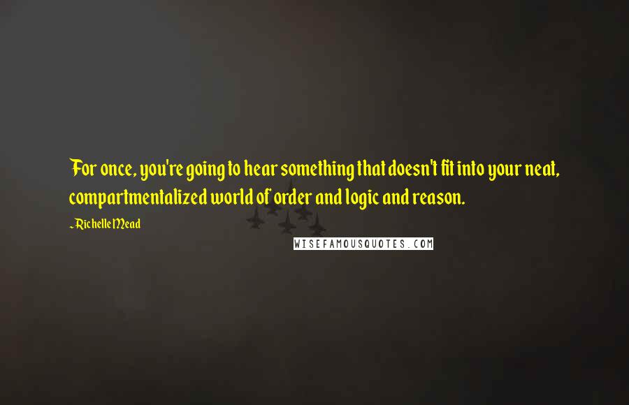 Richelle Mead Quotes: For once, you're going to hear something that doesn't fit into your neat, compartmentalized world of order and logic and reason.