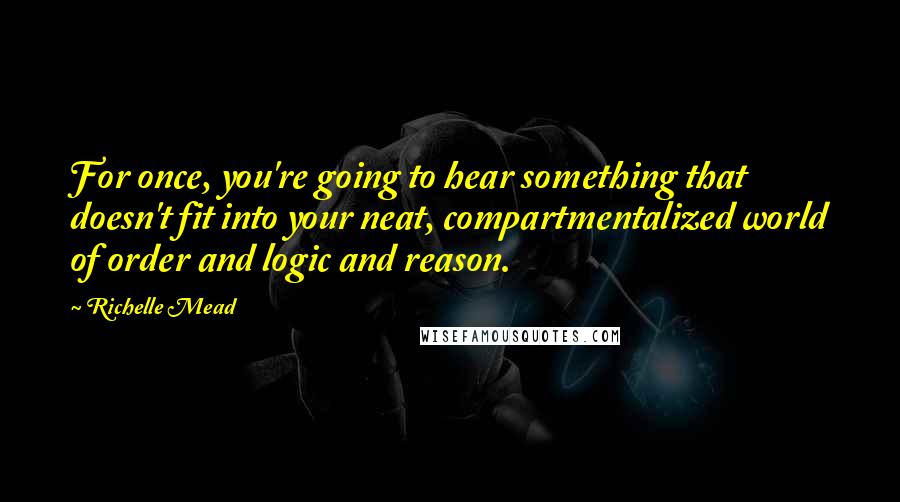 Richelle Mead Quotes: For once, you're going to hear something that doesn't fit into your neat, compartmentalized world of order and logic and reason.