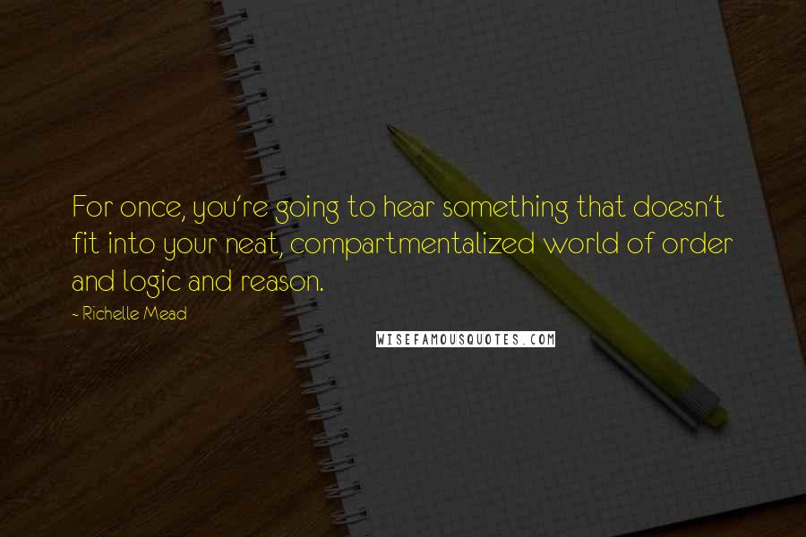 Richelle Mead Quotes: For once, you're going to hear something that doesn't fit into your neat, compartmentalized world of order and logic and reason.