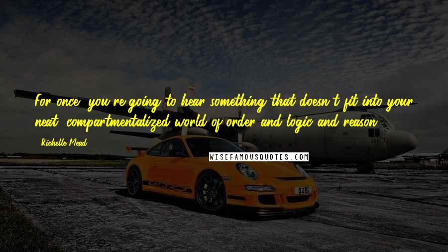 Richelle Mead Quotes: For once, you're going to hear something that doesn't fit into your neat, compartmentalized world of order and logic and reason.