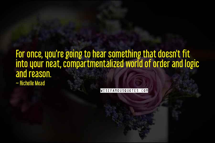 Richelle Mead Quotes: For once, you're going to hear something that doesn't fit into your neat, compartmentalized world of order and logic and reason.