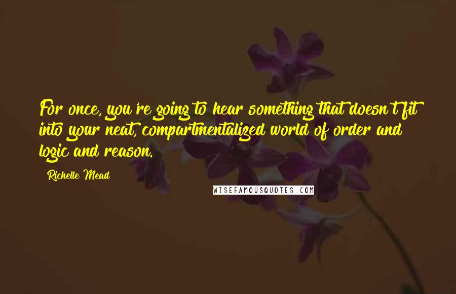 Richelle Mead Quotes: For once, you're going to hear something that doesn't fit into your neat, compartmentalized world of order and logic and reason.