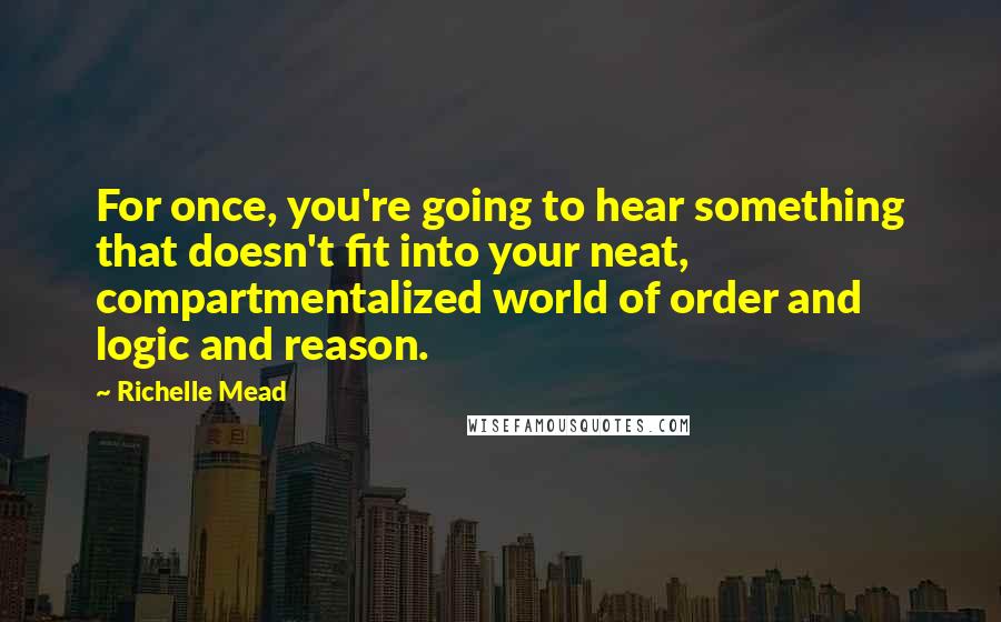 Richelle Mead Quotes: For once, you're going to hear something that doesn't fit into your neat, compartmentalized world of order and logic and reason.