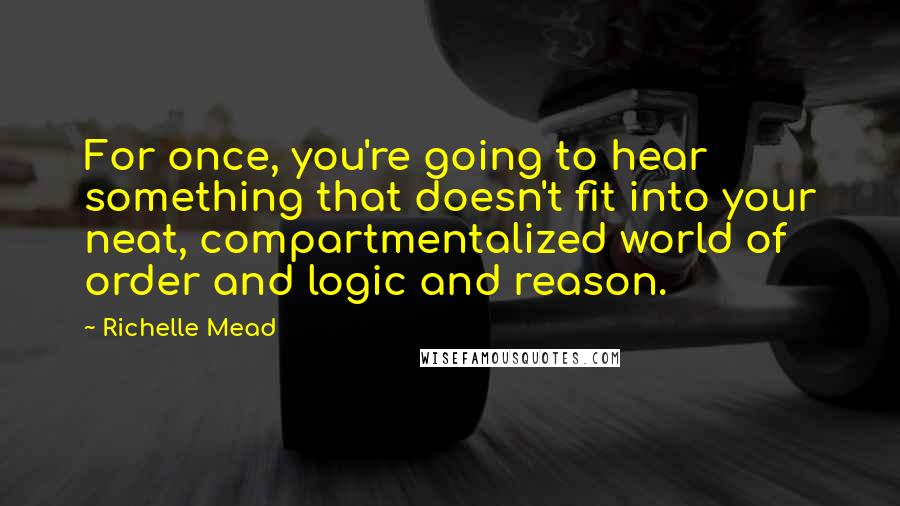 Richelle Mead Quotes: For once, you're going to hear something that doesn't fit into your neat, compartmentalized world of order and logic and reason.