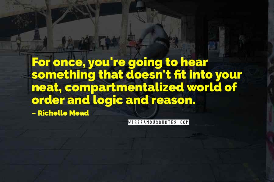 Richelle Mead Quotes: For once, you're going to hear something that doesn't fit into your neat, compartmentalized world of order and logic and reason.