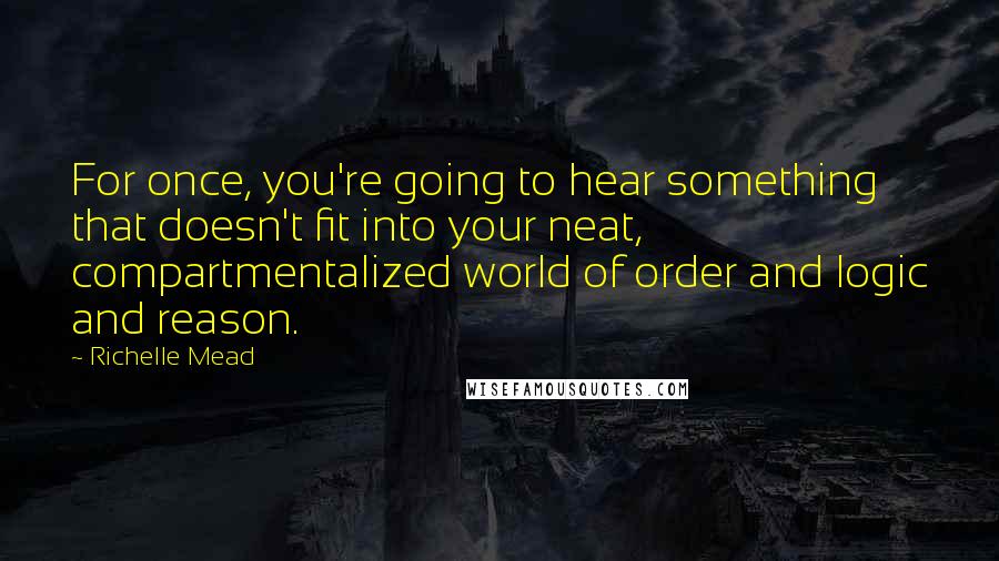 Richelle Mead Quotes: For once, you're going to hear something that doesn't fit into your neat, compartmentalized world of order and logic and reason.