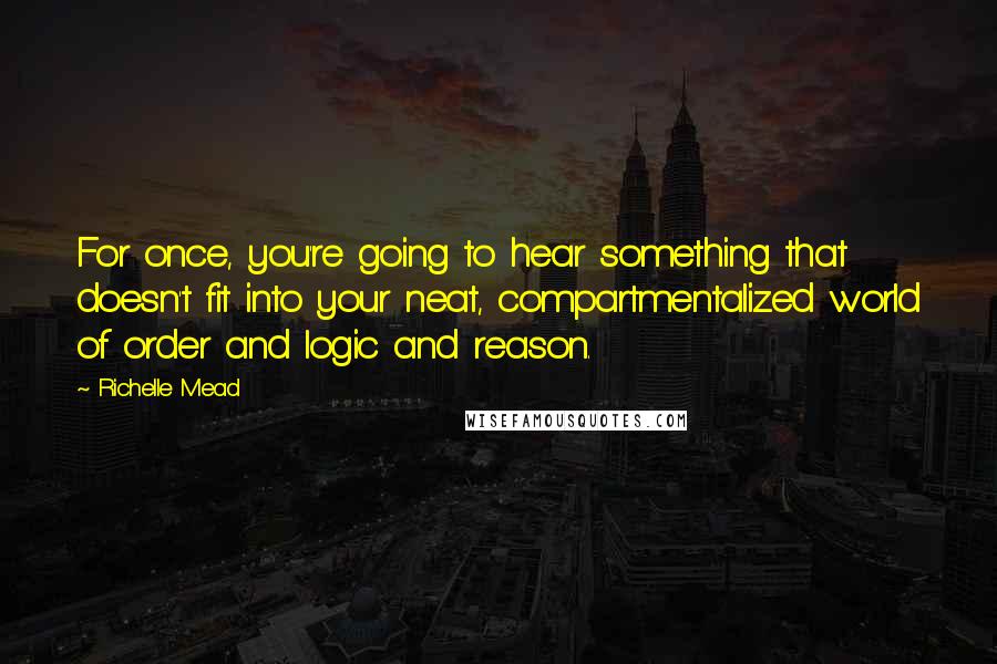 Richelle Mead Quotes: For once, you're going to hear something that doesn't fit into your neat, compartmentalized world of order and logic and reason.