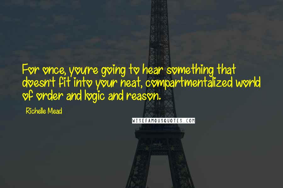 Richelle Mead Quotes: For once, you're going to hear something that doesn't fit into your neat, compartmentalized world of order and logic and reason.