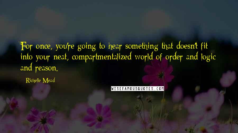 Richelle Mead Quotes: For once, you're going to hear something that doesn't fit into your neat, compartmentalized world of order and logic and reason.