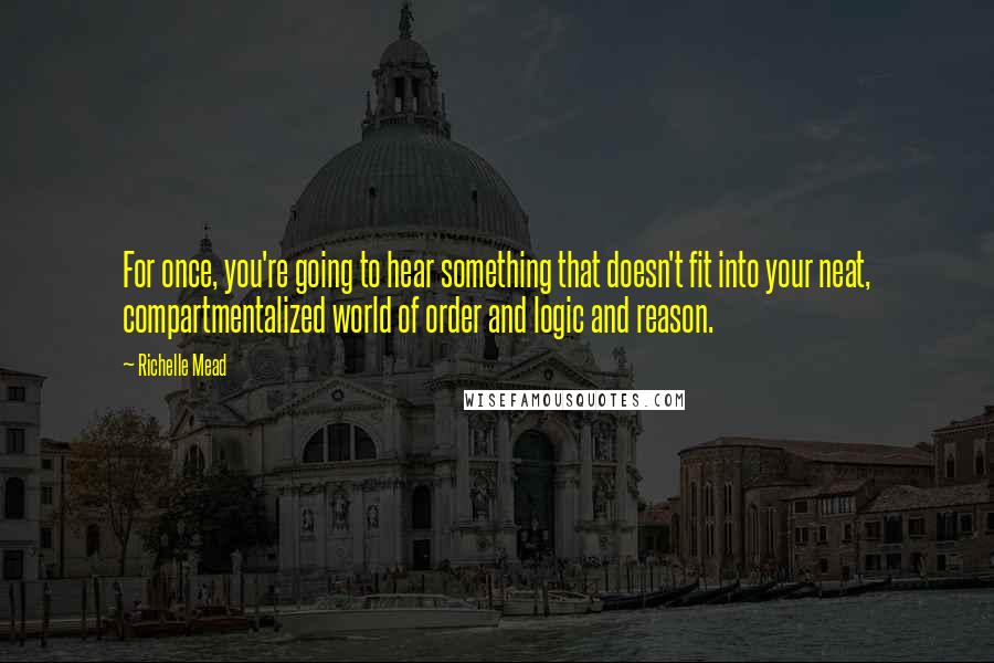 Richelle Mead Quotes: For once, you're going to hear something that doesn't fit into your neat, compartmentalized world of order and logic and reason.