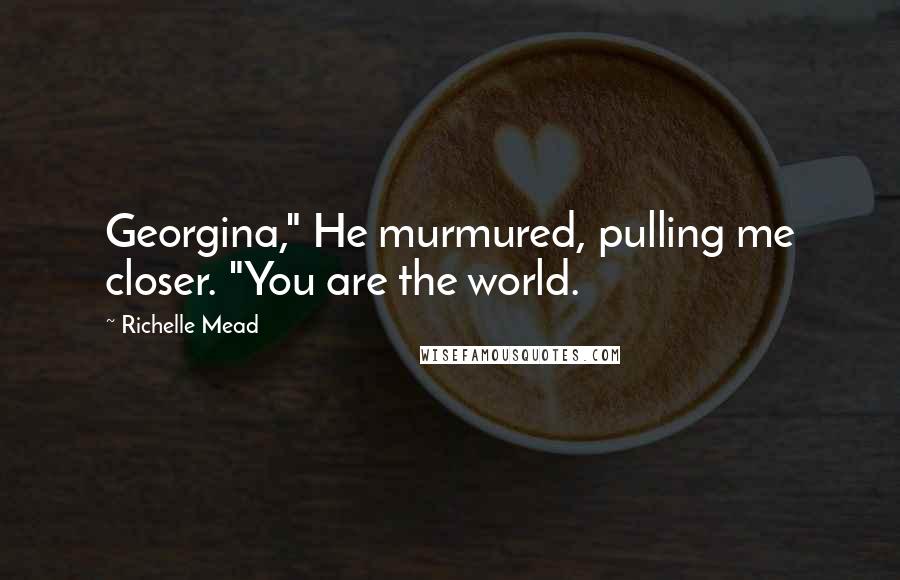 Richelle Mead Quotes: Georgina," He murmured, pulling me closer. "You are the world.