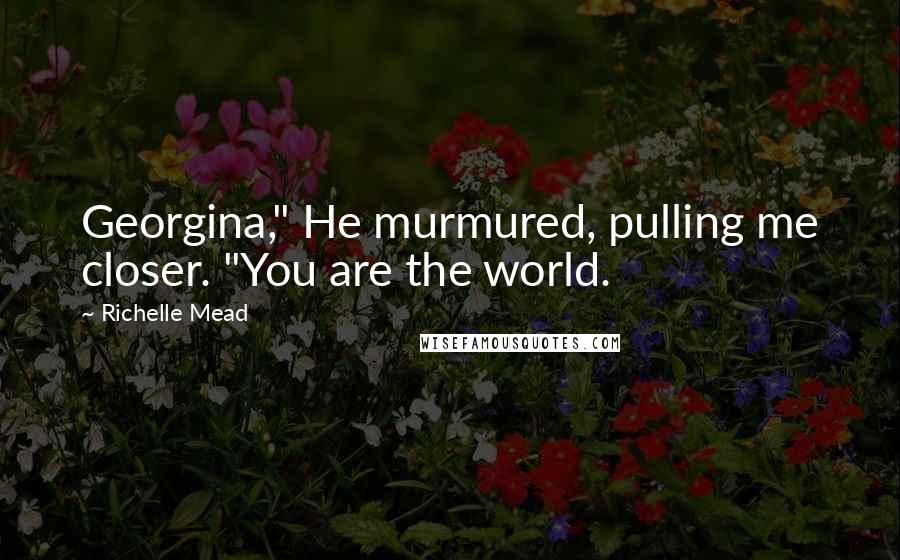 Richelle Mead Quotes: Georgina," He murmured, pulling me closer. "You are the world.