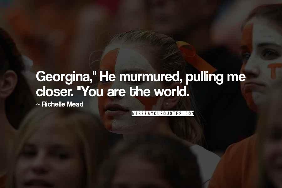 Richelle Mead Quotes: Georgina," He murmured, pulling me closer. "You are the world.