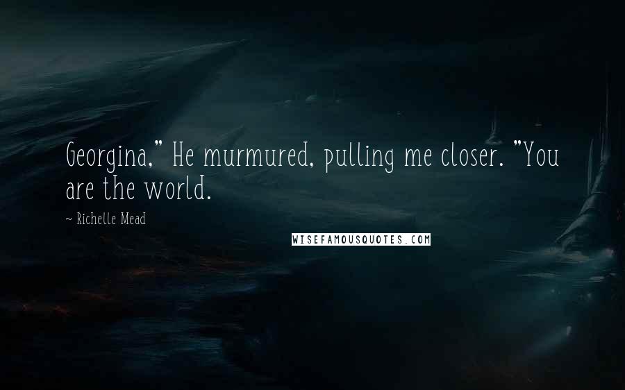 Richelle Mead Quotes: Georgina," He murmured, pulling me closer. "You are the world.