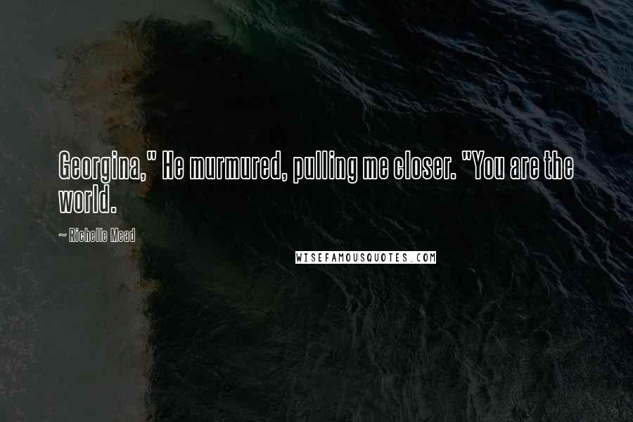 Richelle Mead Quotes: Georgina," He murmured, pulling me closer. "You are the world.