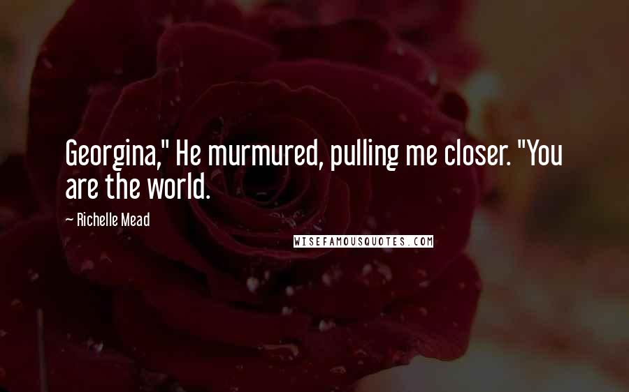 Richelle Mead Quotes: Georgina," He murmured, pulling me closer. "You are the world.
