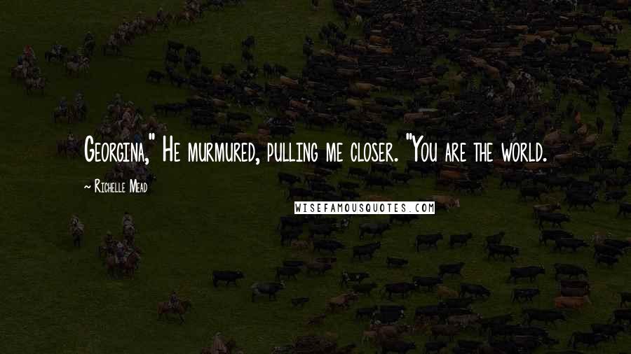 Richelle Mead Quotes: Georgina," He murmured, pulling me closer. "You are the world.