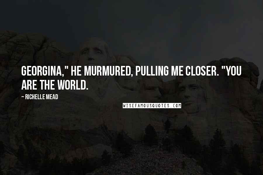 Richelle Mead Quotes: Georgina," He murmured, pulling me closer. "You are the world.