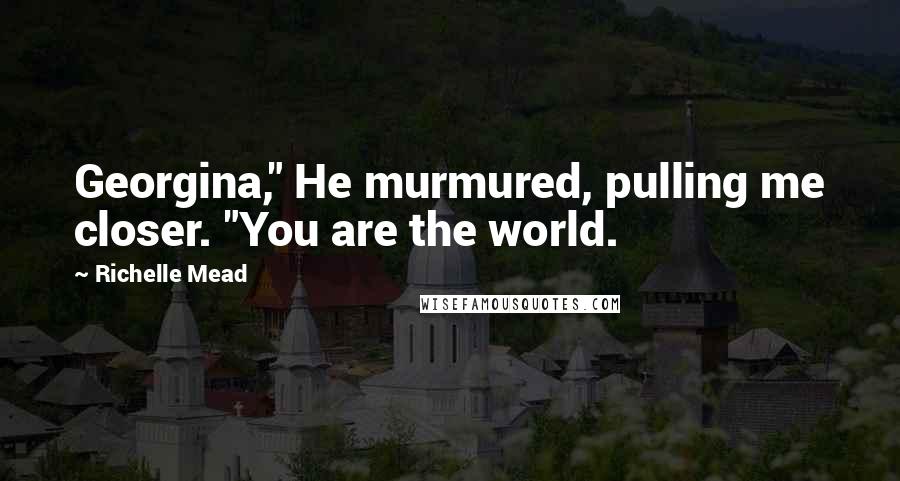 Richelle Mead Quotes: Georgina," He murmured, pulling me closer. "You are the world.