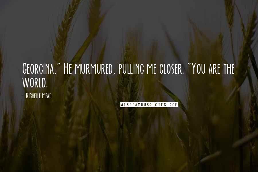 Richelle Mead Quotes: Georgina," He murmured, pulling me closer. "You are the world.