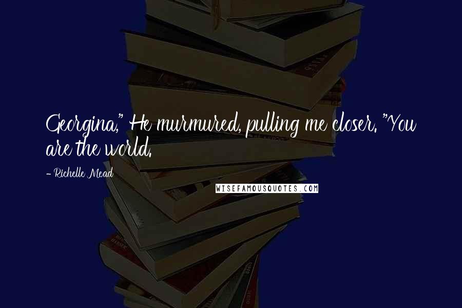 Richelle Mead Quotes: Georgina," He murmured, pulling me closer. "You are the world.