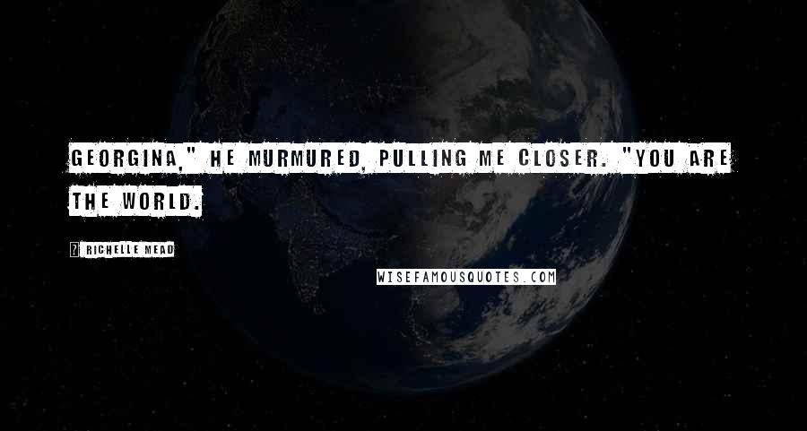 Richelle Mead Quotes: Georgina," He murmured, pulling me closer. "You are the world.