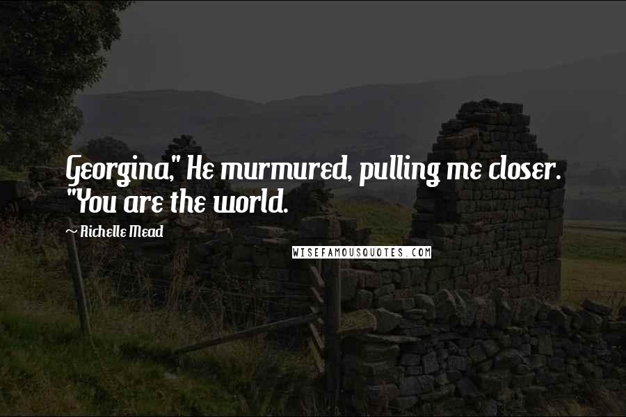 Richelle Mead Quotes: Georgina," He murmured, pulling me closer. "You are the world.