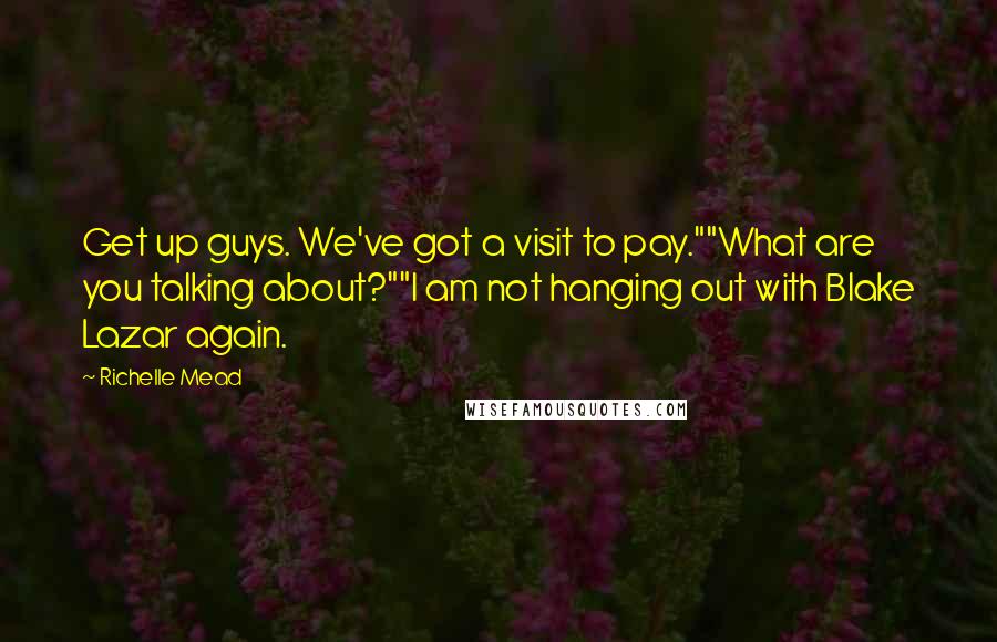 Richelle Mead Quotes: Get up guys. We've got a visit to pay.""What are you talking about?""I am not hanging out with Blake Lazar again.