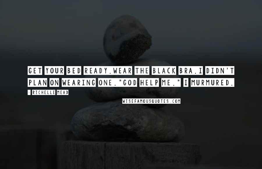 Richelle Mead Quotes: Get your bed ready.Wear the black bra.I didn't plan on wearing one."God help me," I murmured.