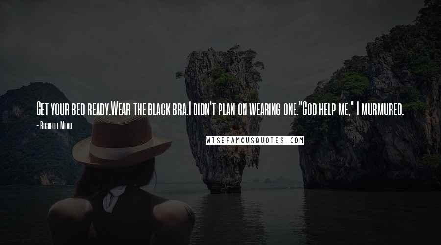 Richelle Mead Quotes: Get your bed ready.Wear the black bra.I didn't plan on wearing one."God help me," I murmured.