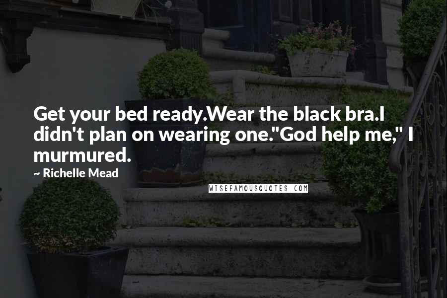 Richelle Mead Quotes: Get your bed ready.Wear the black bra.I didn't plan on wearing one."God help me," I murmured.